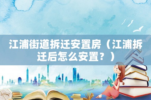 江浦街道拆遷安置房（江浦拆遷后怎么安置？）