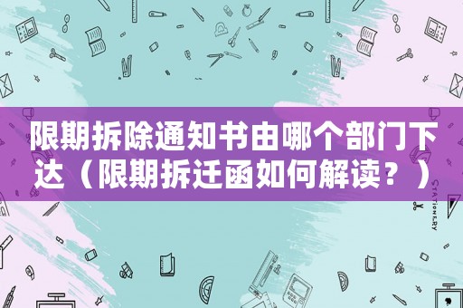 限期拆除通知書由哪個(gè)部門下達(dá)（限期拆遷函如何解讀？）