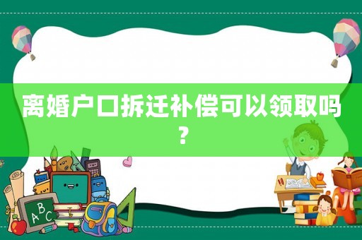 離婚戶口拆遷補償可以領取嗎？