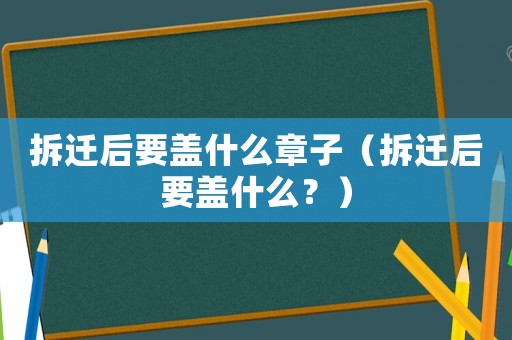 拆遷后要蓋什么章子（拆遷后要蓋什么？）