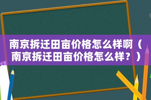 南京拆遷田畝價(jià)格怎么樣啊（南京拆遷田畝價(jià)格怎么樣？）