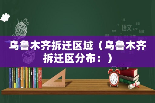 烏魯木齊拆遷區(qū)域（烏魯木齊拆遷區(qū)分布：）