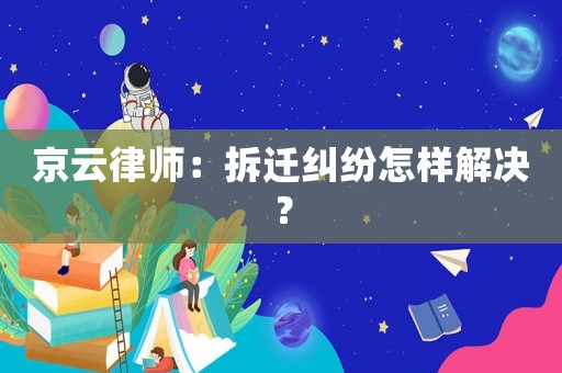 京云律師：拆遷糾紛怎樣解決？