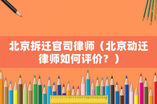 北京拆遷官司律師（北京動遷律師如何評價？）