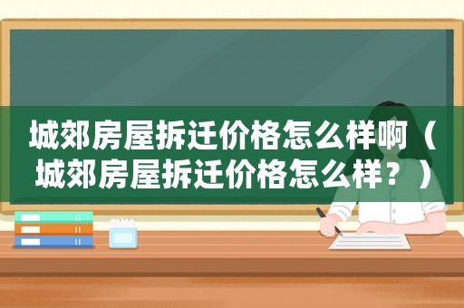城郊房屋拆遷價格怎么樣啊（城郊房屋拆遷價格怎么樣？）