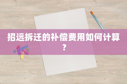 招遠拆遷的補償費用如何計算？