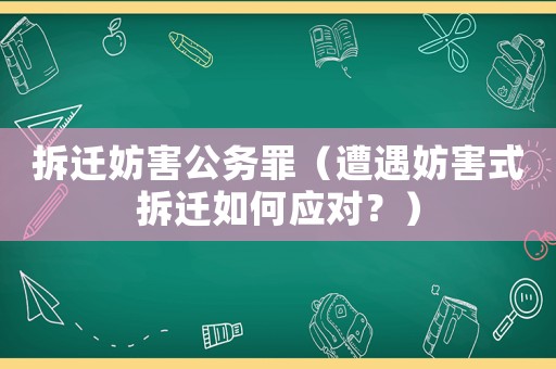拆遷妨害公務(wù)罪（遭遇妨害式拆遷如何應(yīng)對？）