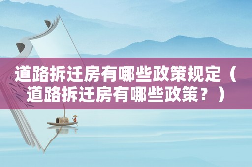 道路拆遷房有哪些政策規定（道路拆遷房有哪些政策？）