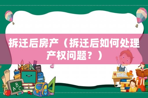 拆遷后房產（拆遷后如何處理產權問題？）