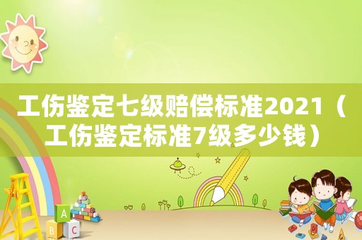 工傷鑒定七級賠償標準2021（工傷鑒定標準7級多少錢）