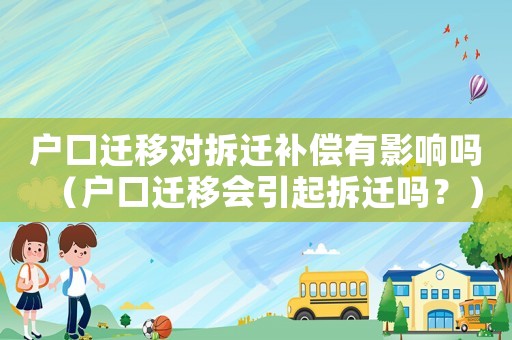 戶口遷移對(duì)拆遷補(bǔ)償有影響嗎（戶口遷移會(huì)引起拆遷嗎？）