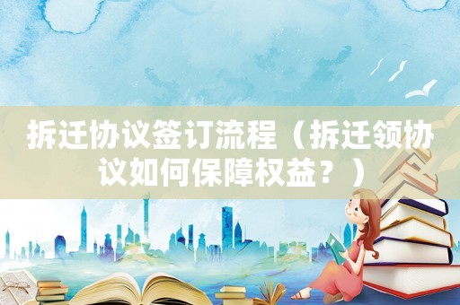 拆遷協(xié)議簽訂流程（拆遷領(lǐng)協(xié)議如何保障權(quán)益？）