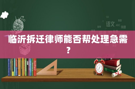 臨沂拆遷律師能否幫處理急需？
