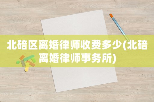 北碚區離婚律師收費多少(北碚離婚律師事務所)