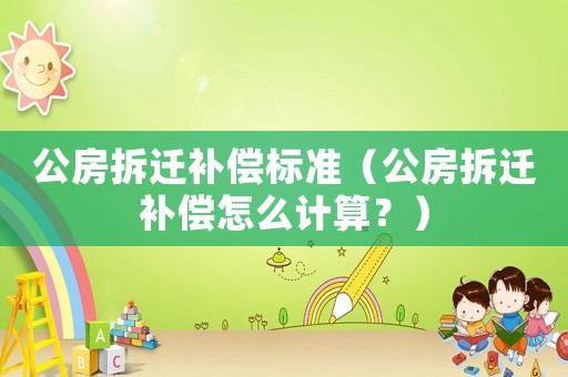 公房拆遷補償標準（公房拆遷補償怎么計算？）