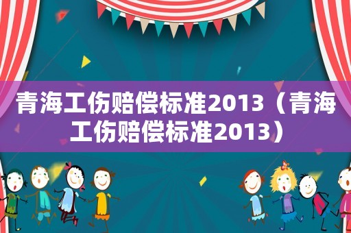 青海工傷賠償標(biāo)準(zhǔn)2013（青海工傷賠償標(biāo)準(zhǔn)2013）