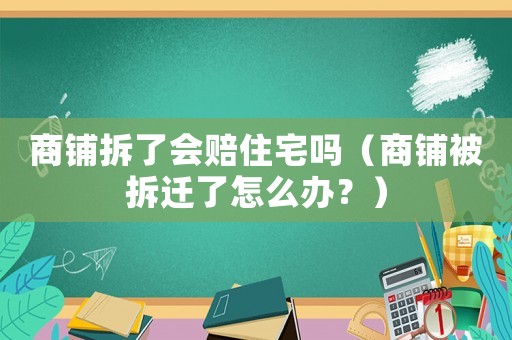 商鋪拆了會(huì)賠住宅嗎（商鋪被拆遷了怎么辦？）