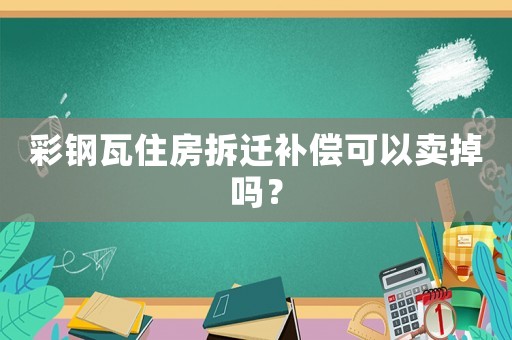 彩鋼瓦住房拆遷補償可以賣掉嗎？