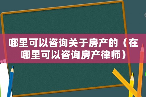 哪里可以咨詢關于房產(chǎn)的（在哪里可以咨詢房產(chǎn)律師）