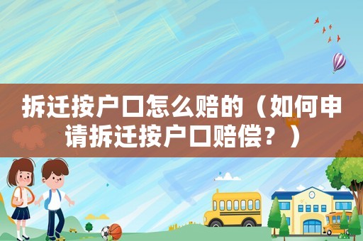 拆遷按戶口怎么賠的（如何申請(qǐng)拆遷按戶口賠償？）