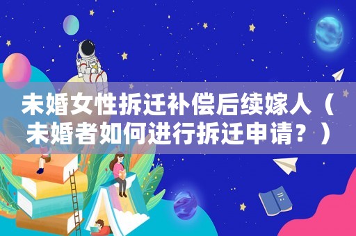 未婚女性拆遷補(bǔ)償后續(xù)嫁人（未婚者如何進(jìn)行拆遷申請？）