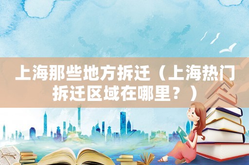 上海那些地方拆遷（上海熱門拆遷區域在哪里？）