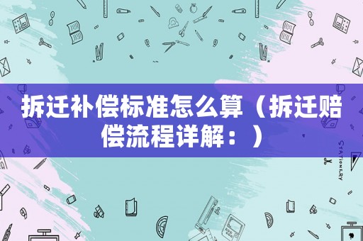 拆遷補償標準怎么算（拆遷賠償流程詳解：）