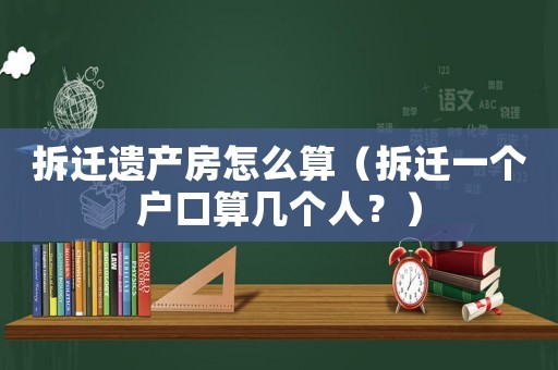 拆遷遺產房怎么算（拆遷一個戶口算幾個人？）