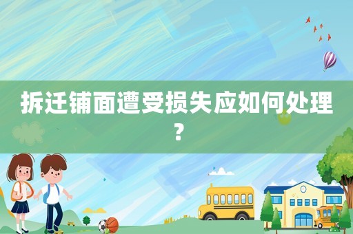 拆遷鋪面遭受損失應如何處理？