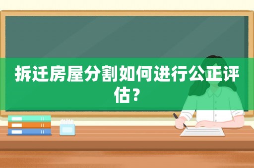 拆遷房屋分割如何進行公正評估？