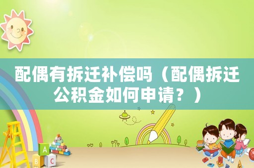 配偶有拆遷補償嗎（配偶拆遷公積金如何申請？）