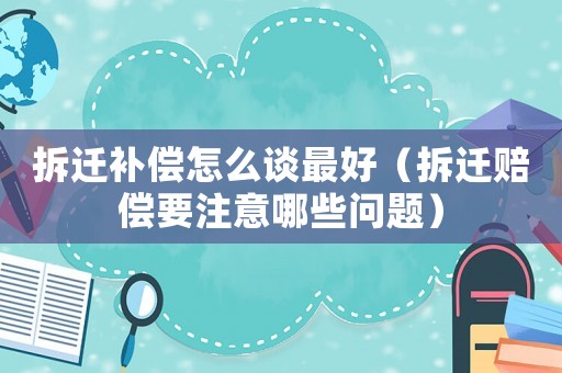 拆遷補償怎么談最好（拆遷賠償要注意哪些問題）