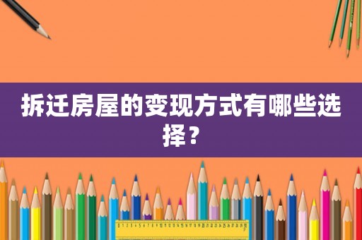 拆遷房屋的變現方式有哪些選擇？