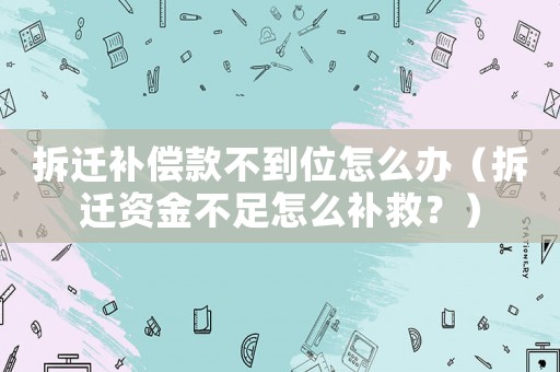 拆遷補償款不到位怎么辦（拆遷資金不足怎么補救？）