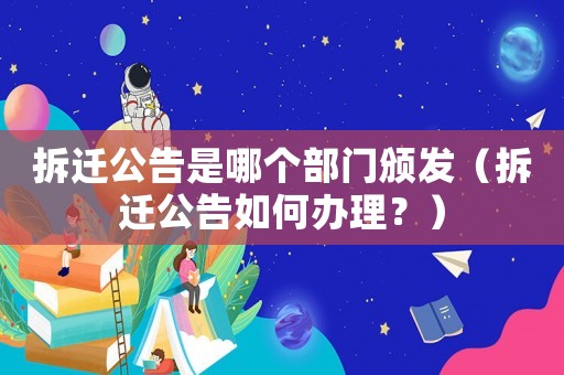 拆遷公告是哪個(gè)部門頒發(fā)（拆遷公告如何辦理？）
