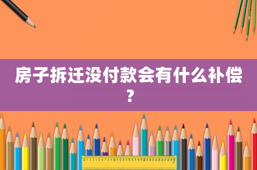 房子拆遷沒付款會有什么補償？