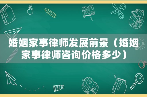 婚姻家事律師發展前景（婚姻家事律師咨詢價格多少）