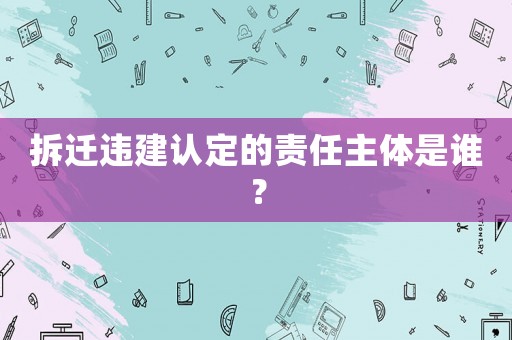 拆遷違建認(rèn)定的責(zé)任主體是誰(shuí)？