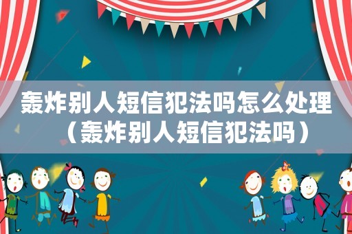 轟炸別人短信犯法嗎怎么處理（轟炸別人短信犯法嗎）