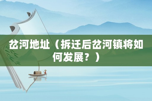 岔河地址（拆遷后岔河鎮將如何發展？）