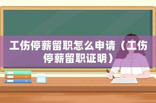 工傷停薪留職怎么申請（工傷停薪留職證明）