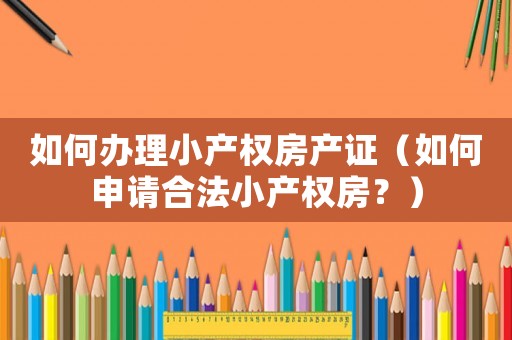 如何辦理小產權房產證（如何申請合法小產權房？）