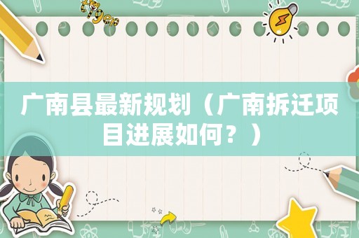 廣南縣最新規(guī)劃（廣南拆遷項目進(jìn)展如何？）