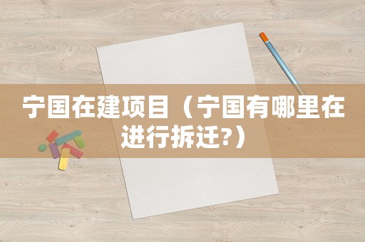 寧國在建項目（寧國有哪里在進行拆遷?）