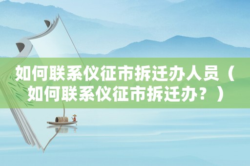 如何聯系儀征市拆遷辦人員（如何聯系儀征市拆遷辦？）