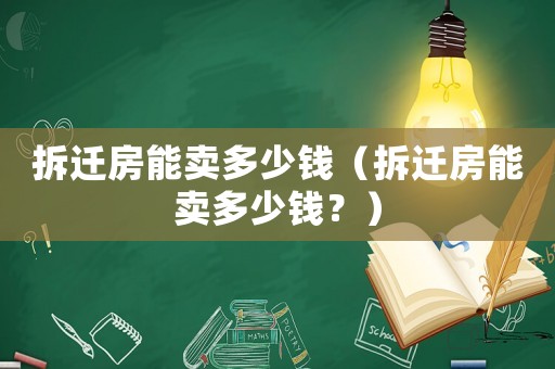 拆遷房能賣多少錢（拆遷房能賣多少錢？）