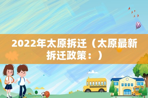 2022年太原拆遷（太原最新拆遷政策：）