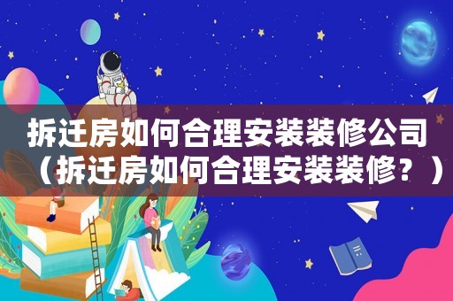 拆遷房如何合理安裝裝修公司（拆遷房如何合理安裝裝修？）
