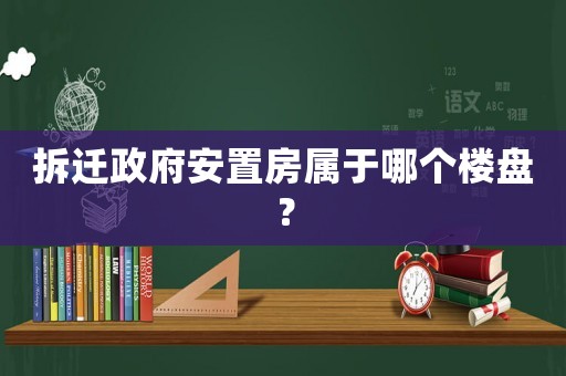 拆遷政府安置房屬于哪個樓盤？