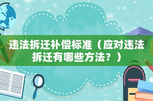 違法拆遷補償標準（應對違法拆遷有哪些方法？）